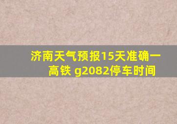 济南天气预报15天准确一高铁 g2082停车时间